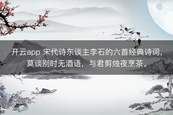 开云app 宋代诗东谈主李石的六首经典诗词，莫谈别时无酒语，与君剪烛夜烹茶。