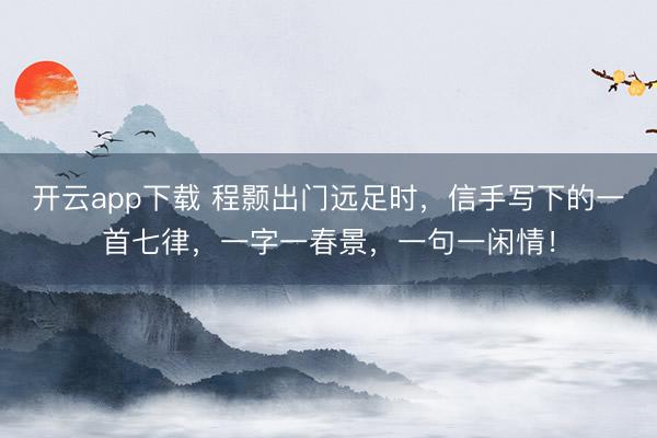 开云app下载 程颢出门远足时,信手写下的一首七律,一字一春景,一句一闲情!