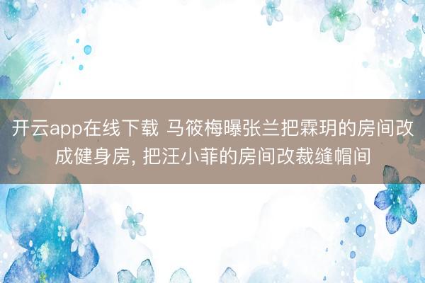 开云app在线下载 马筱梅曝张兰把霖玥的房间改成健身房, 把汪小菲的房间改裁缝帽间