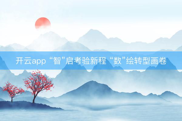 开云app “智”启考验新程 “数”绘转型画卷