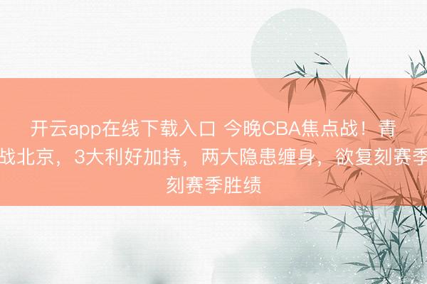 开云app在线下载入口 今晚CBA焦点战!青岛客战北京,3大利好加持,两大隐患缠身,欲复刻赛季胜绩