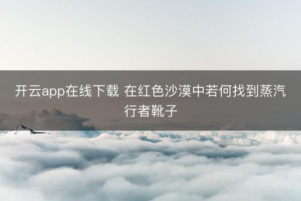 开云app在线下载 在红色沙漠中若何找到蒸汽行者靴子