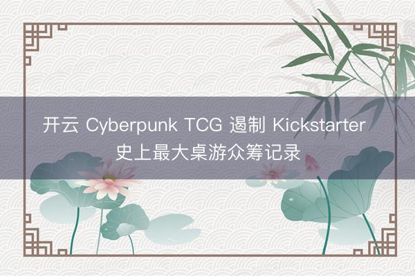 开云 Cyberpunk TCG 遏制 Kickstarter 史上最大桌游众筹记录