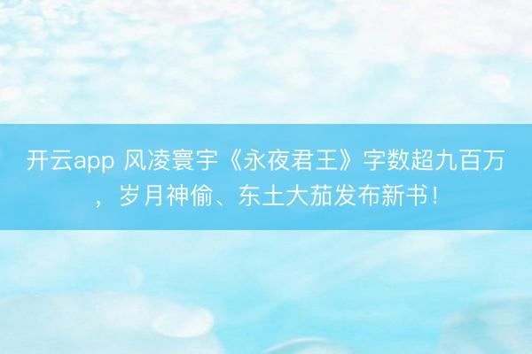 开云app 风凌寰宇《永夜君王》字数超九百万，岁月神偷、东土大茄发布新书！