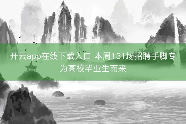 开云app在线下载入口 本周131场招聘手脚专为高校毕业生而来