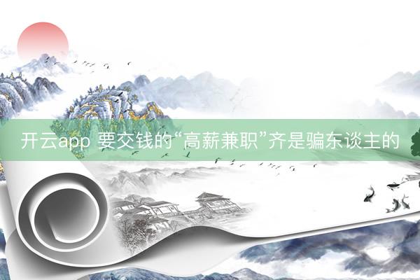 开云app 要交钱的“高薪兼职”齐是骗东谈主的