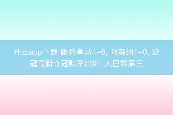 开云app下载 跟着皇马4-6， 阿森纳1-0， 欧冠最新夺冠赔率出炉: 大巴黎第三