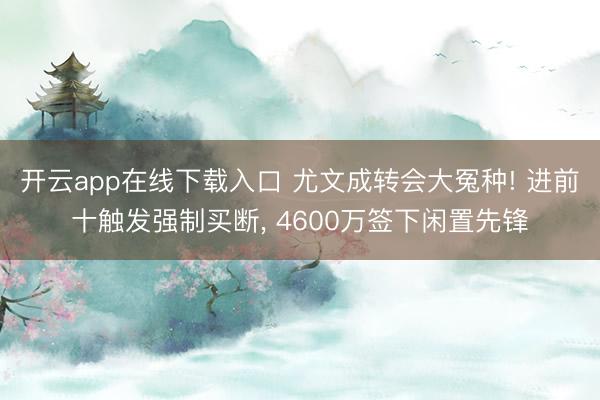 开云app在线下载入口 尤文成转会大冤种! 进前十触发强制买断, 4600万签下闲置先锋