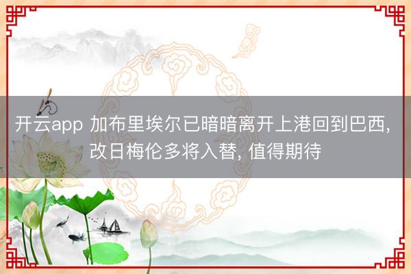 开云app 加布里埃尔已暗暗离开上港回到巴西, 改日梅伦多将入替, 值得期待