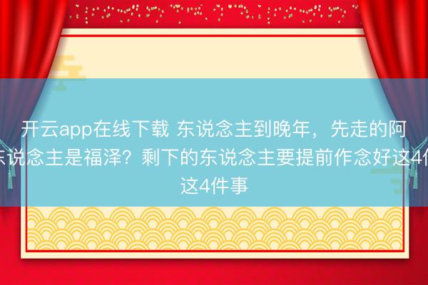 开云app在线下载 东说念主到晚年，先走的阿谁东说念主是福泽？剩下的东说念主要提前作念好这4件事