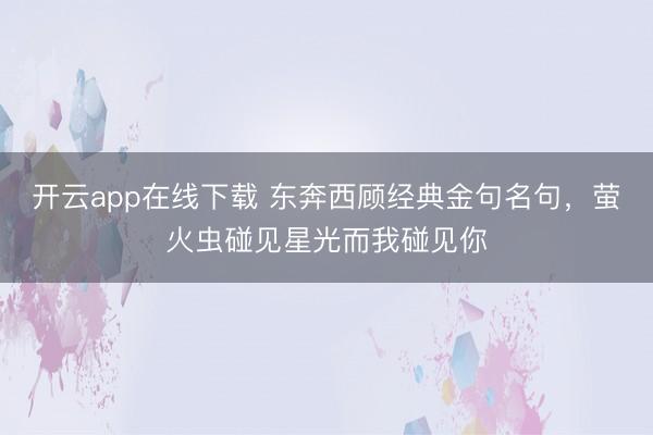 开云app在线下载 东奔西顾经典金句名句,萤火虫碰见星光而我碰见你