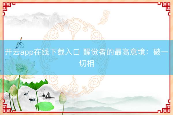 开云app在线下载入口 醒觉者的最高意境：破一切相