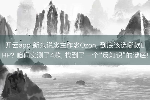 开云app 新东说念主作念Ozon， 到底该选哪款ERP? 咱们实测了4款， 找到了一个“反知识”的谜底!