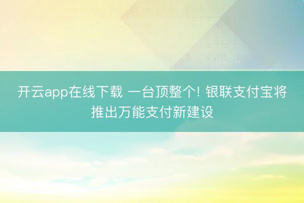 开云app在线下载 一台顶整个! 银联支付宝将推出万能支付新建设