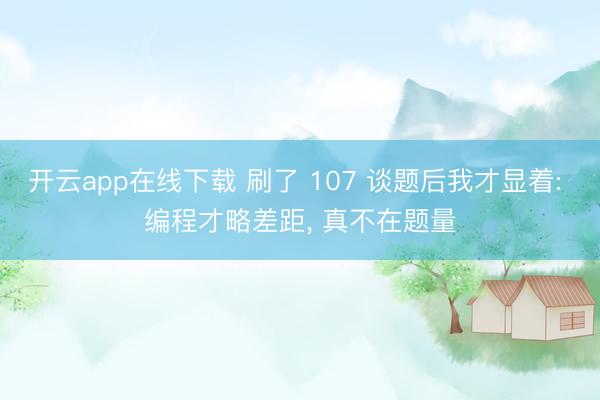 开云app在线下载 刷了 107 谈题后我才显着: 编程才略差距， 真不在题量