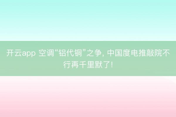 开云app 空调“铝代铜”之争， 中国度电推敲院不行再千里默了!