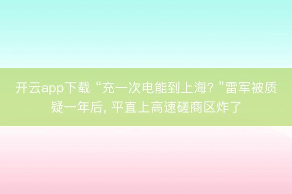 开云app下载 “充一次电能到上海? ”雷军被质疑一年后， 平直上高速磋商区炸了