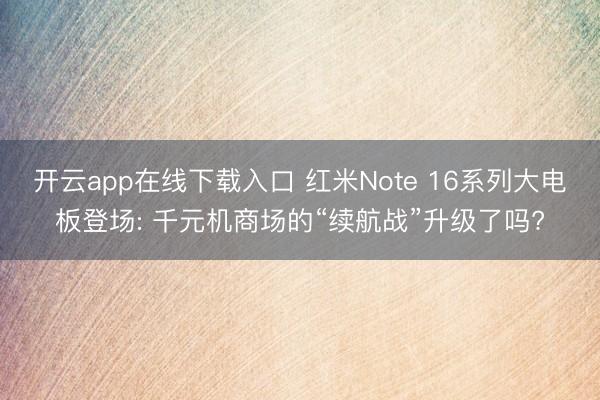 开云app在线下载入口 红米Note 16系列大电板登场: 千元机商场的“续航战”升级了吗?