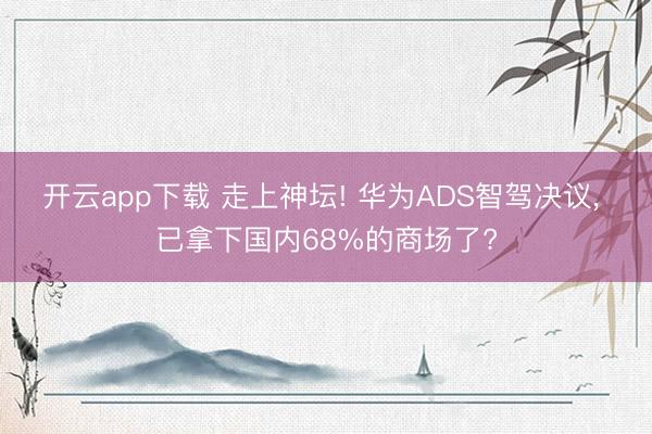 开云app下载 走上神坛! 华为ADS智驾决议， 已拿下国内68%的商场了?