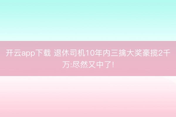 开云app下载 退休司机10年内三擒大奖豪揽2千万:尽然又中了!