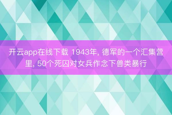 开云app在线下载 1943年， 德军的一个汇集营里， 50个死囚对女兵作念下兽类暴行
