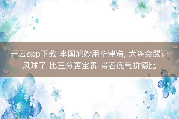 开云app下载 李国旭妙用毕津浩， 大连会踢迎风球了 比三分更宝贵 带着底气拼德比