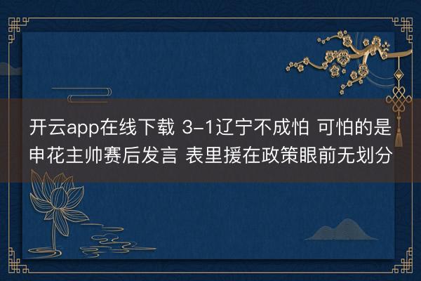 开云app在线下载 3-1辽宁不成怕 可怕的是申花主帅赛后发言 表里援在政策眼前无划分
