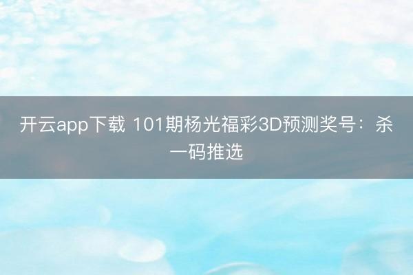 开云app下载 101期杨光福彩3D预测奖号：杀一码推选