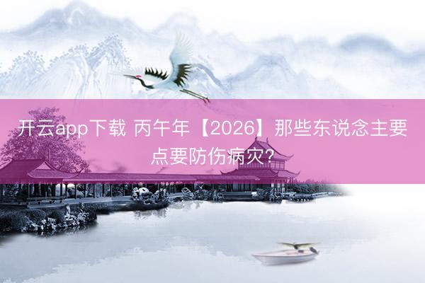 开云app下载 丙午年【2026】那些东说念主要点要防伤病灾？