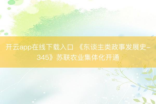 开云app在线下载入口 《东谈主类政事发展史-345》苏联农业集体化开通