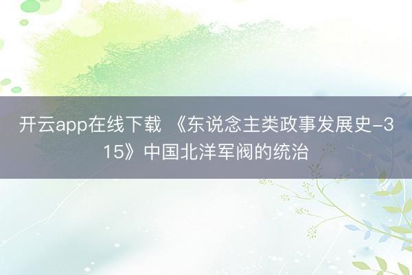 开云app在线下载 《东说念主类政事发展史-315》中国北洋军阀的统治