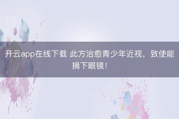 开云app在线下载 此方治愈青少年近视，致使能摘下眼镜！