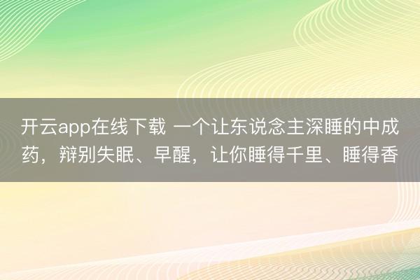开云app在线下载 一个让东说念主深睡的中成药，辩别失眠、早醒，让你睡得千里、睡得香