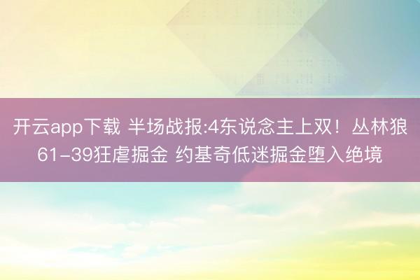 开云app下载 半场战报:4东说念主上双！丛林狼61-39狂虐掘金 约基奇低迷掘金堕入绝境