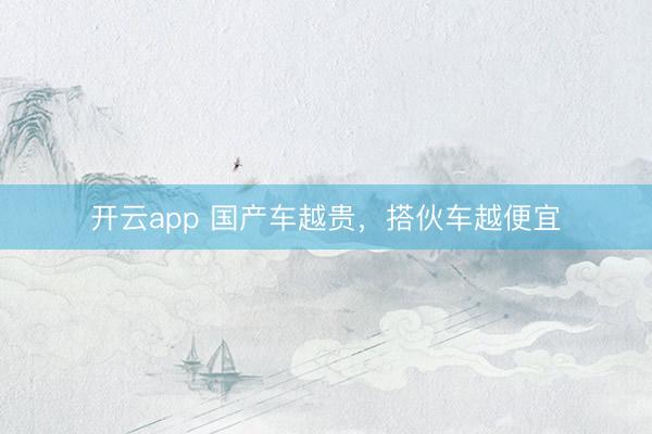 开云app 国产车越贵，搭伙车越便宜