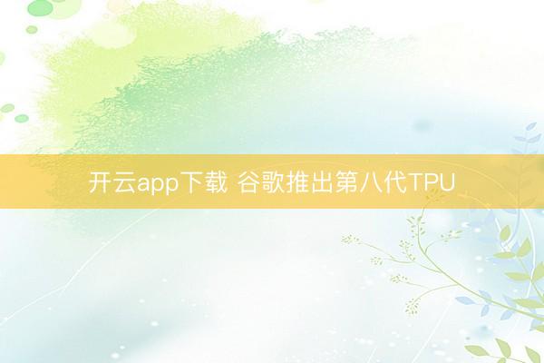 开云app下载 谷歌推出第八代TPU