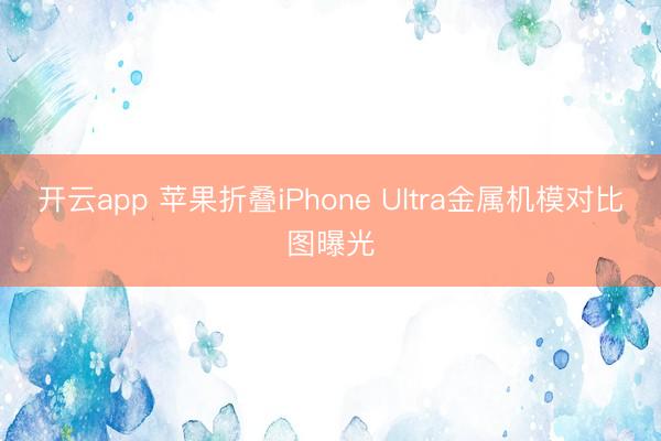 开云app 苹果折叠iPhone Ultra金属机模对比图曝光