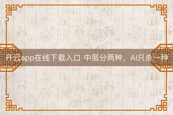 开云app在线下载入口 中层分两种，AI只杀一种
