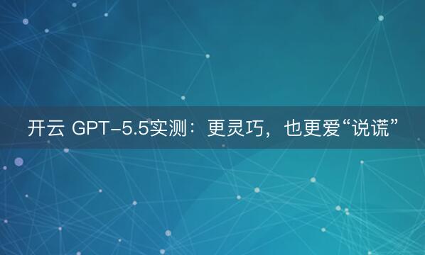 开云 GPT-5.5实测：更灵巧，也更爱“说谎”