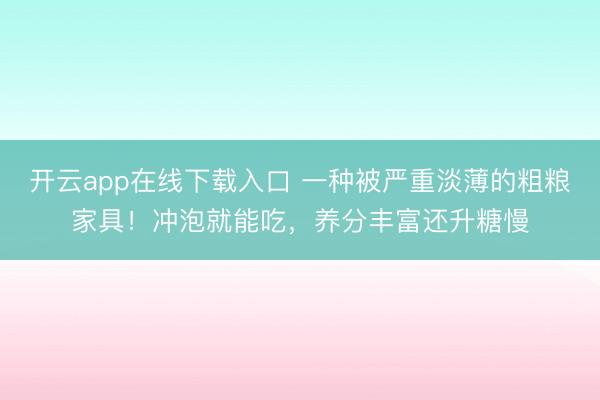 开云app在线下载入口 一种被严重淡薄的粗粮家具！冲泡就能吃，养分丰富还升糖慢
