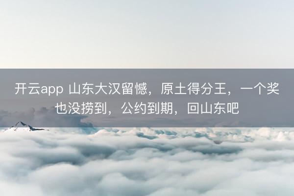 开云app 山东大汉留憾，原土得分王，一个奖也没捞到，公约到期，回山东吧
