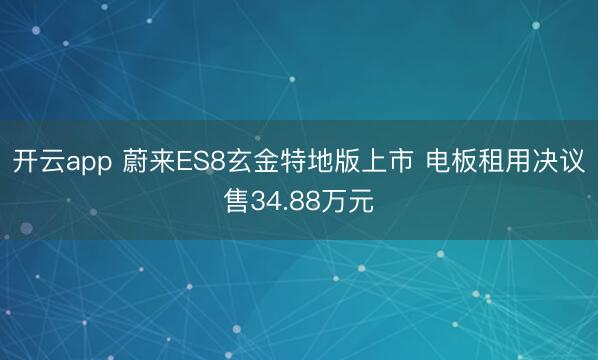 开云app 蔚来ES8玄金特地版上市 电板租用决议售34.88万元