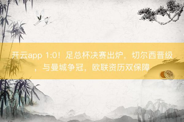 开云app 1:0！足总杯决赛出炉，切尔西晋级，与曼城争冠，欧联资历双保障