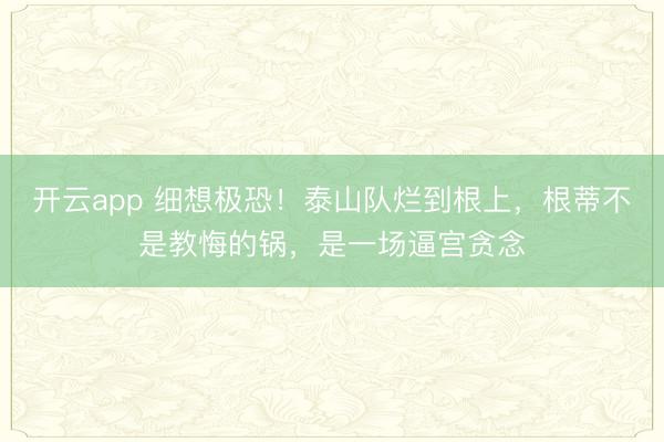开云app 细想极恐！泰山队烂到根上，根蒂不是教悔的锅，是一场逼宫贪念