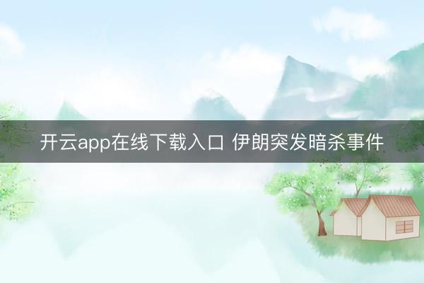 开云app在线下载入口 伊朗突发暗杀事件