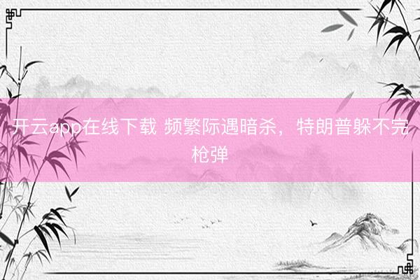 开云app在线下载 频繁际遇暗杀，特朗普躲不完枪弹