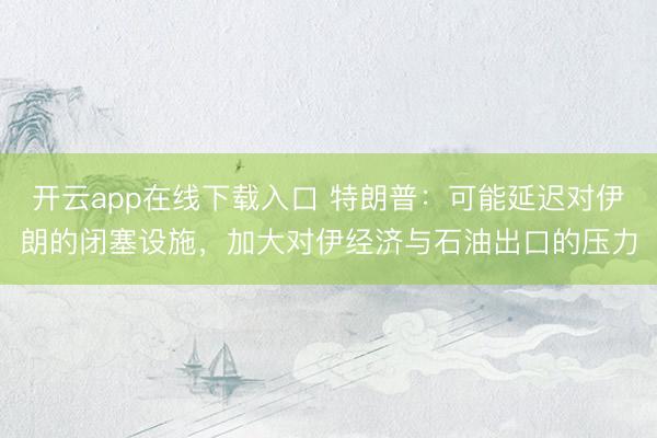 开云app在线下载入口 特朗普：可能延迟对伊朗的闭塞设施，加大对伊经济与石油出口的压力