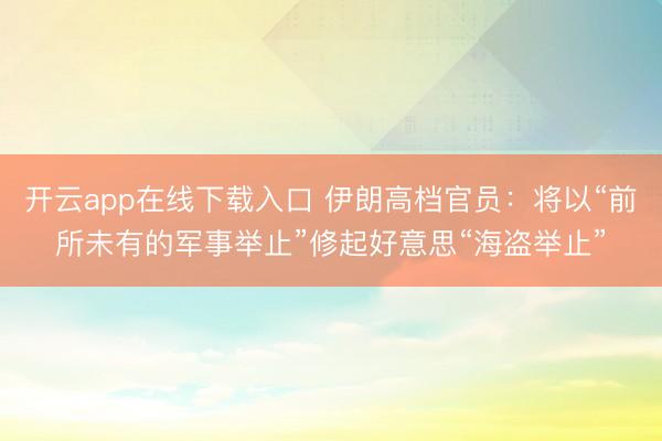 开云app在线下载入口 伊朗高档官员：将以“前所未有的军事举止”修起好意思“海盗举止”