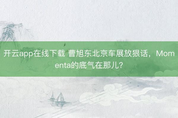 开云app在线下载 曹旭东北京车展放狠话，Momenta的底气在那儿？