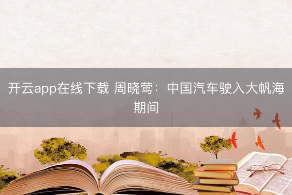 开云app在线下载 周晓莺：中国汽车驶入大帆海期间